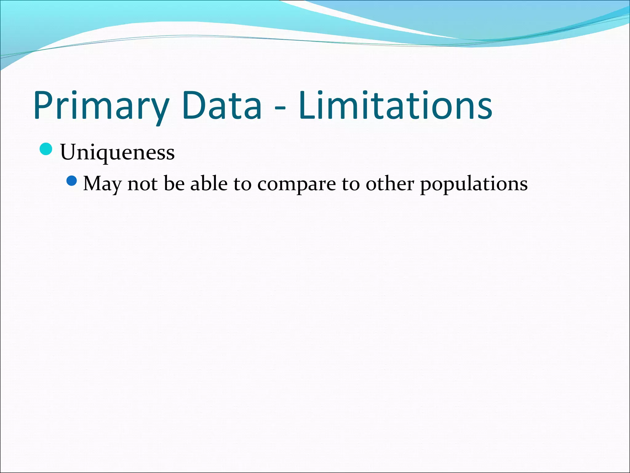 Primary Data - Limitations
Uniqueness
  May not be able to compare to other populations
 