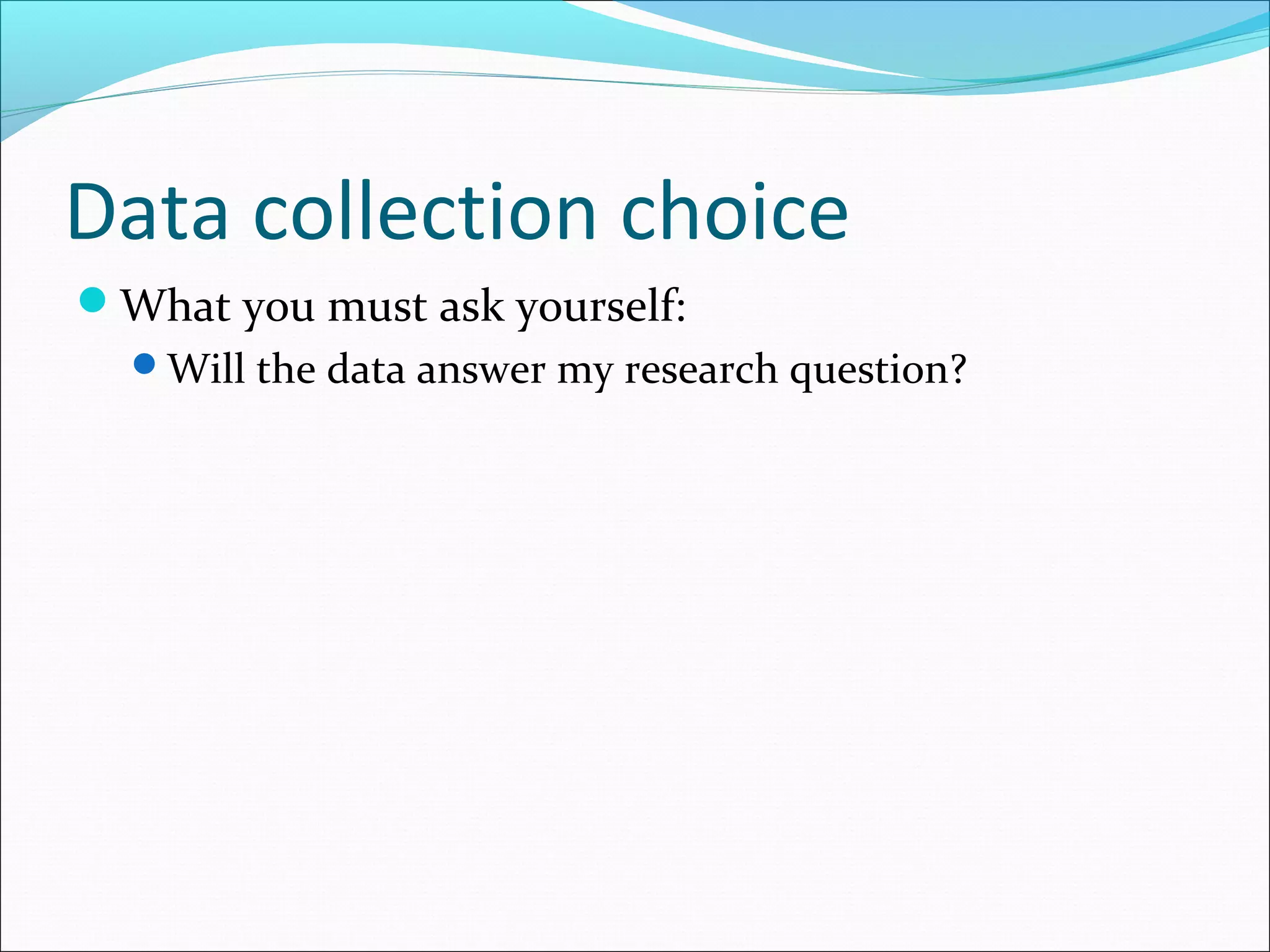 Data collection choice
What you must ask yourself:
  Will the data answer my research question?
 