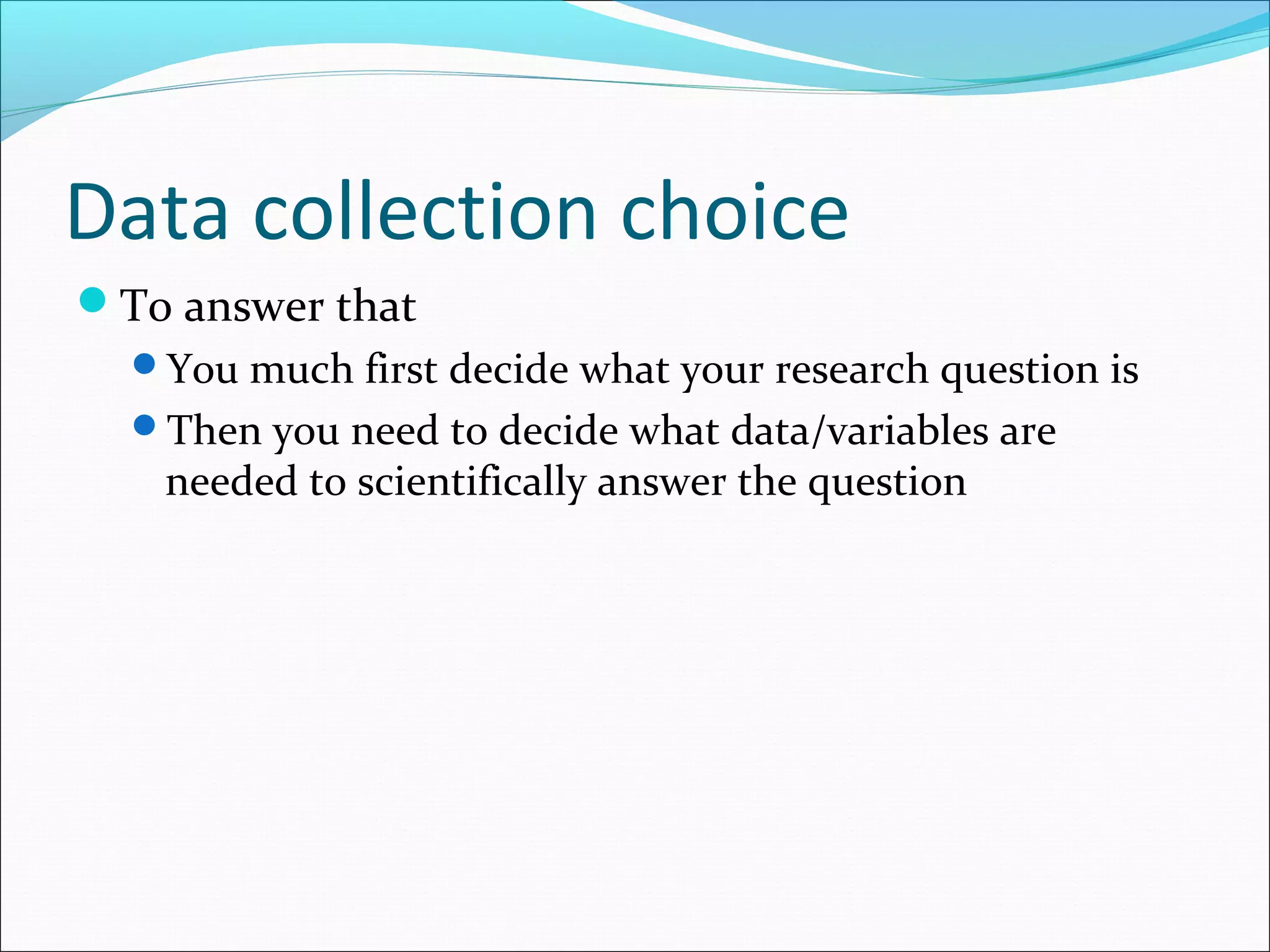 Data collection choice
To answer that
  You much first decide what your research question is
  Then you need to decide what data/variables are
   needed to scientifically answer the question
 