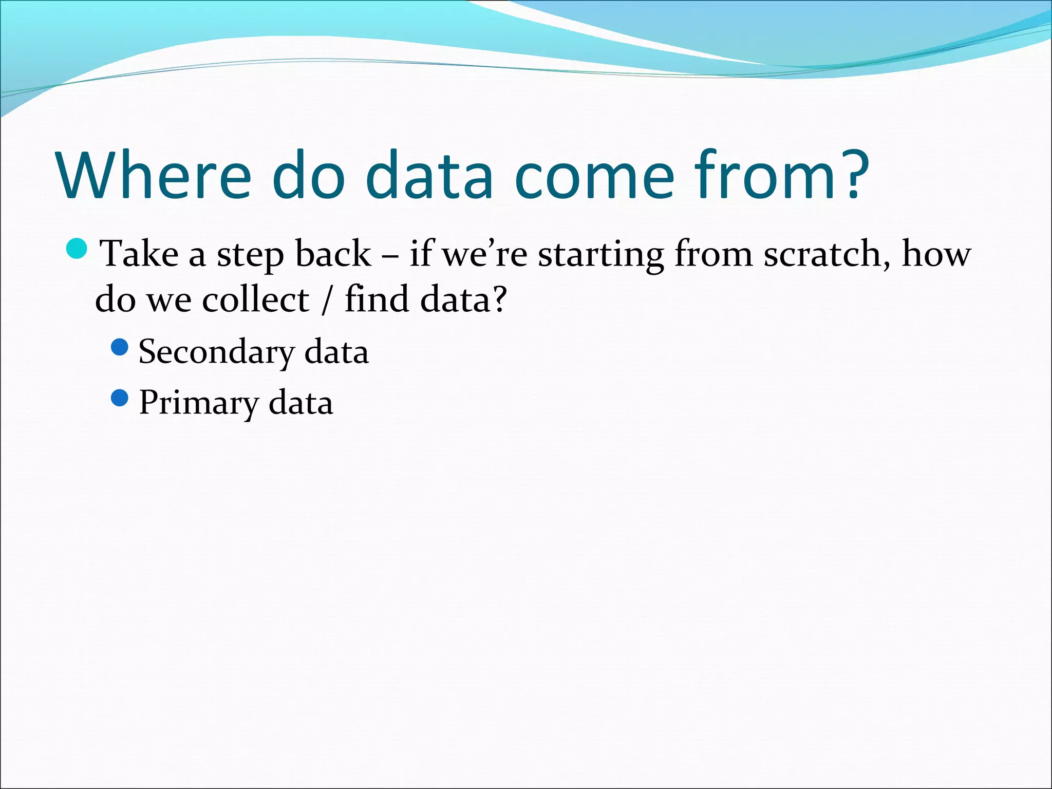 Where do data come from?
Take a step back – if we’re starting from scratch, how
 do we collect / find data?
  Secondary data
  Primary data
 