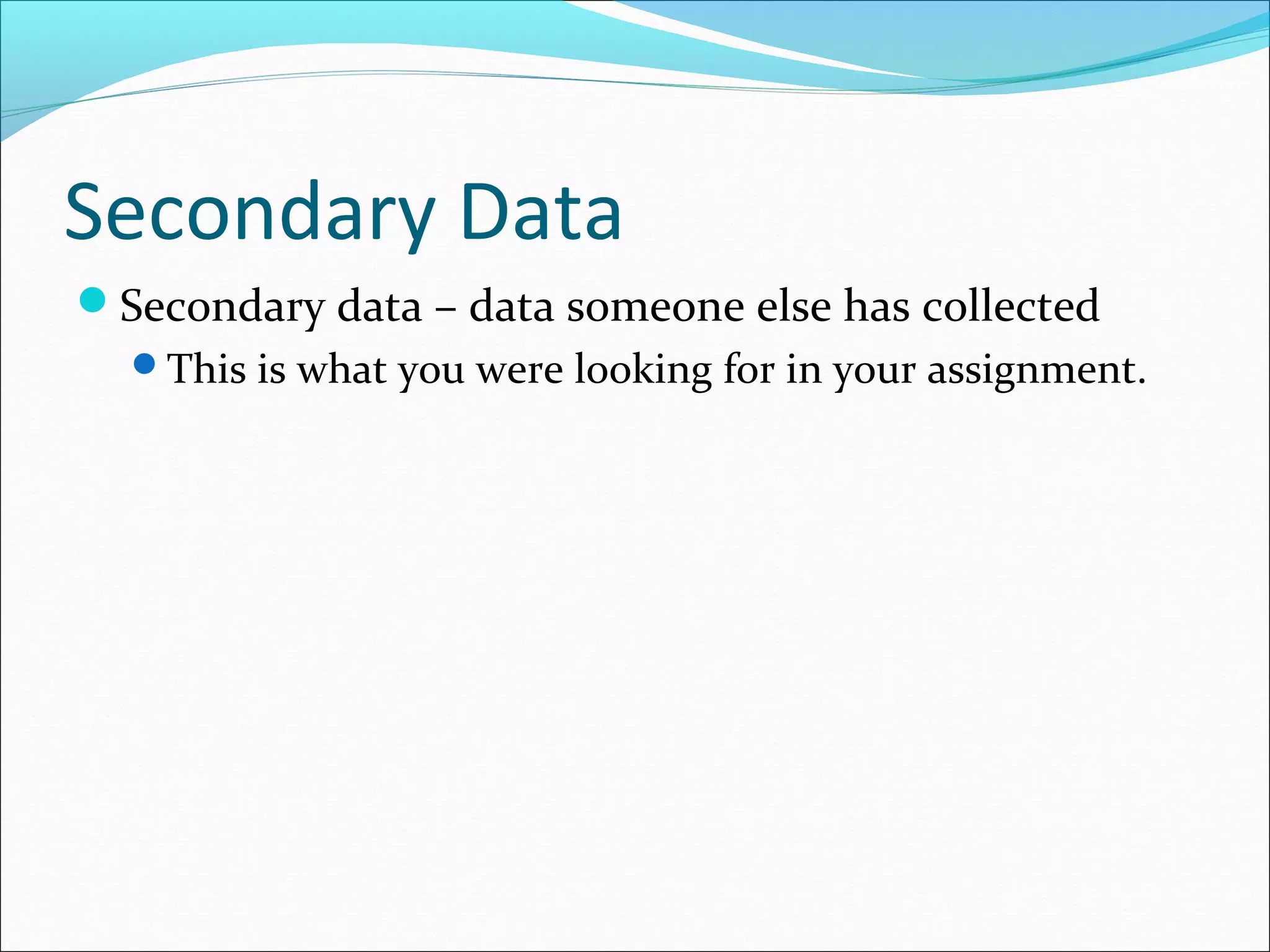 Secondary Data
Secondary data – data someone else has collected
  This is what you were looking for in your assignment.
 