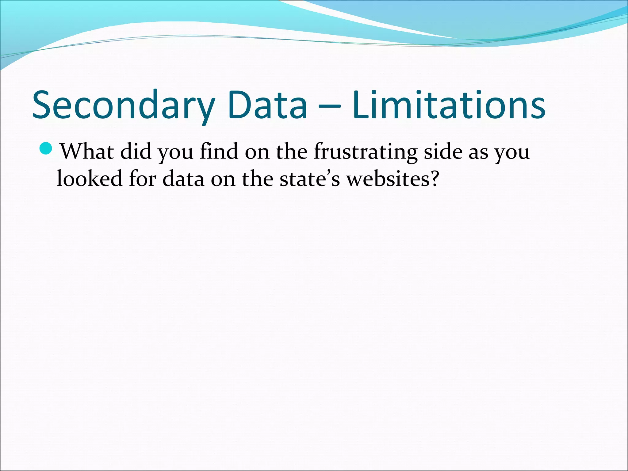 Secondary Data – Limitations
What did you find on the frustrating side as you
 looked for data on the state’s websites?
 