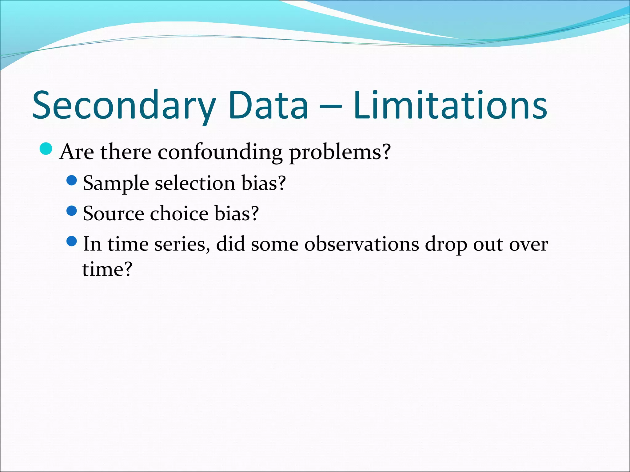 Secondary Data – Limitations
Are there confounding problems?
  Sample selection bias?
  Source choice bias?
  In time series, did some observations drop out over
   time?
 