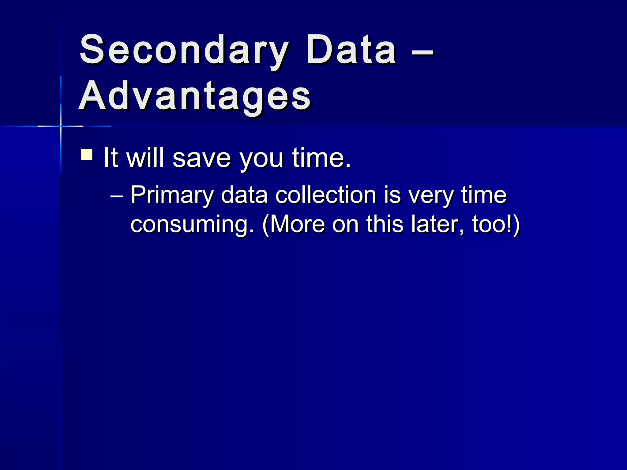 Secondary Data –Secondary Data –
AdvantagesAdvantages
 It will save you time.It will save you time.
– Primary data collection is very timePrimary data collection is very time
consuming. (More on this later, too!)consuming. (More on this later, too!)
 