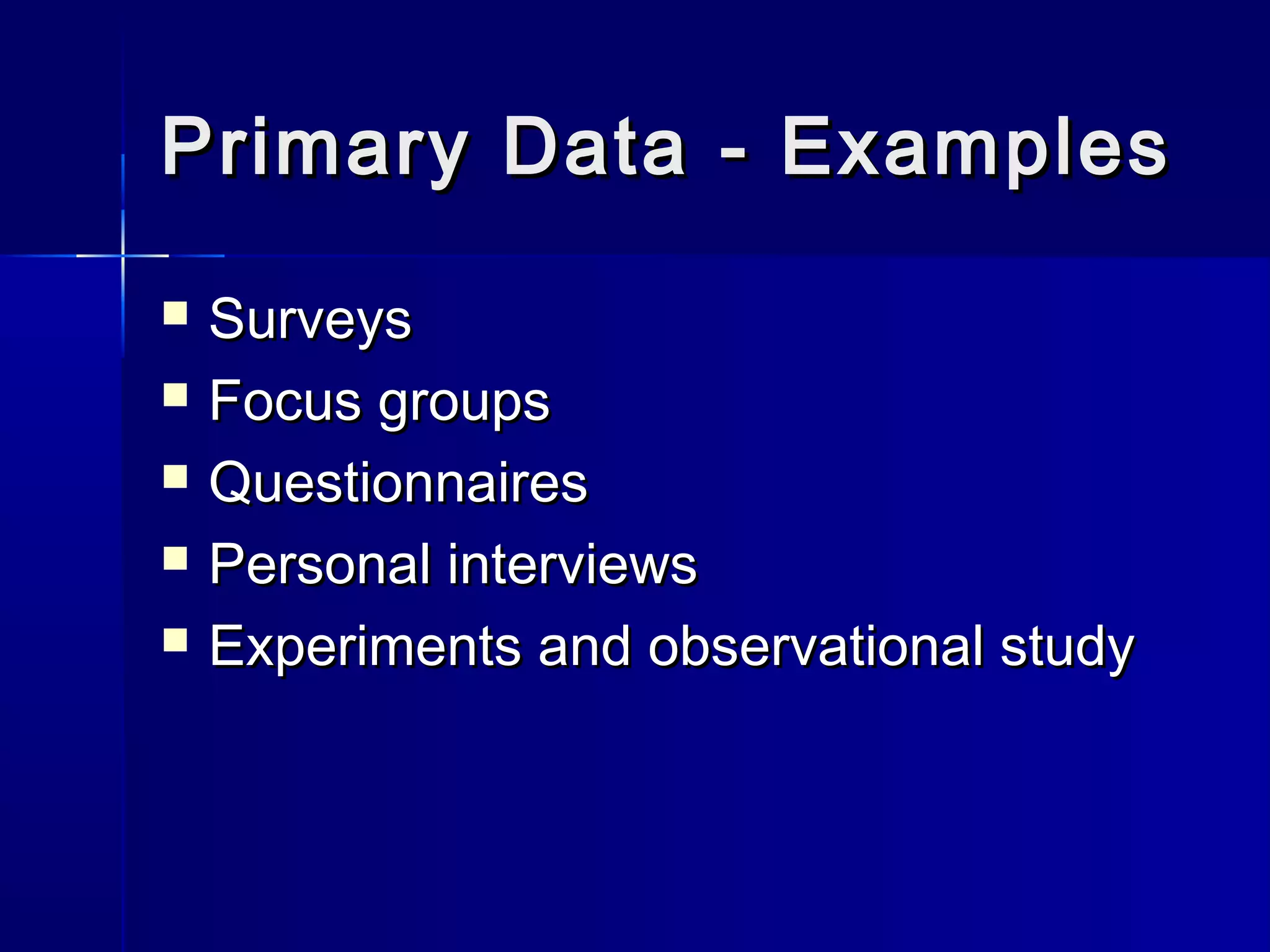 Primary Data - ExamplesPrimary Data - Examples
 SurveysSurveys
 Focus groupsFocus groups
 QuestionnairesQuestionnaires
 Personal interviewsPersonal interviews
 Experiments and observational studyExperiments and observational study
 