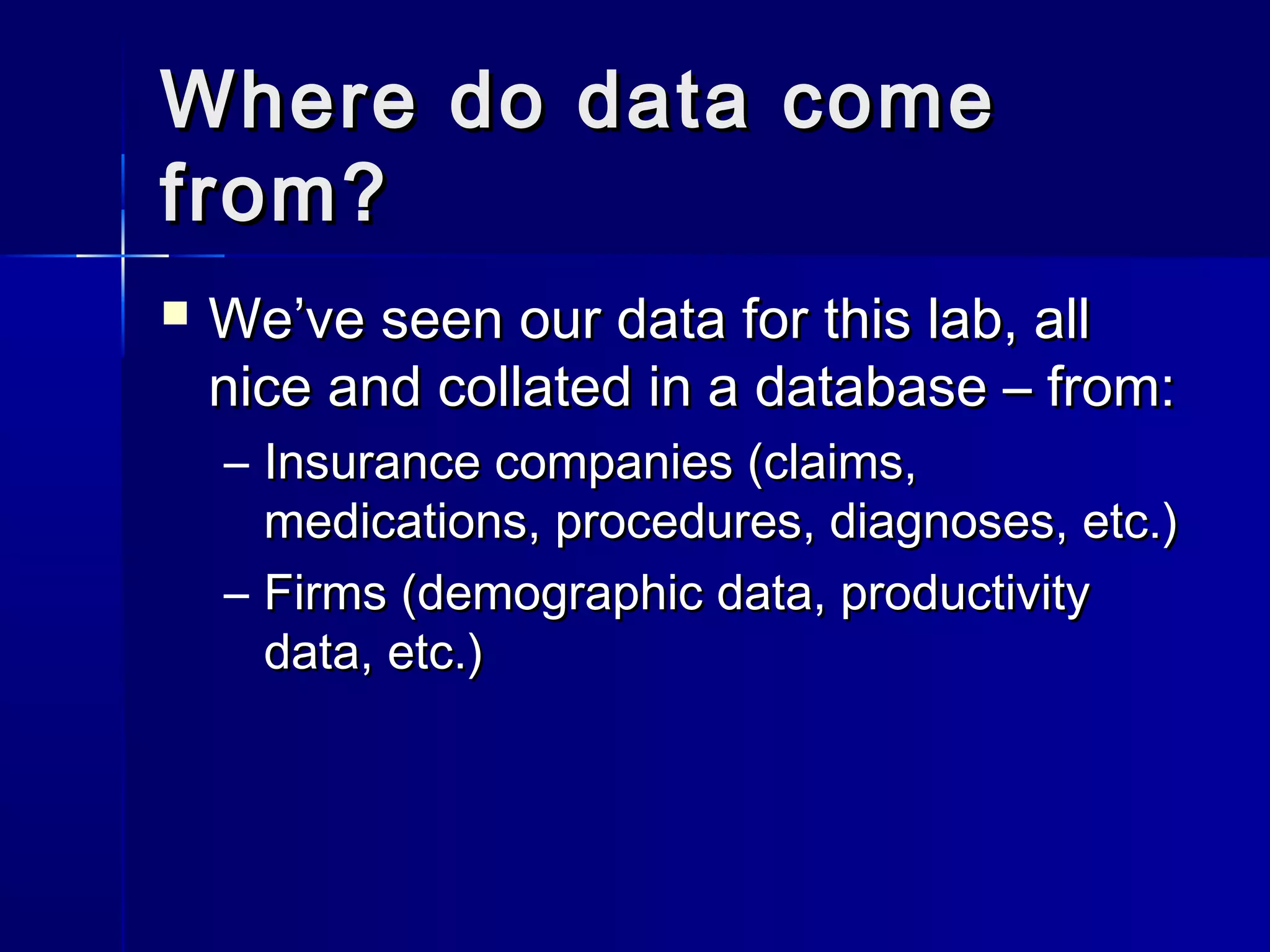 Where do data comeWhere do data come
from?from?
 We’ve seen our data for this lab, allWe’ve seen our data for this lab, all
nice and collated in a database – from:nice and collated in a database – from:
– Insurance companies (claims,Insurance companies (claims,
medications, procedures, diagnoses, etc.)medications, procedures, diagnoses, etc.)
– Firms (demographic data, productivityFirms (demographic data, productivity
data, etc.)data, etc.)
 