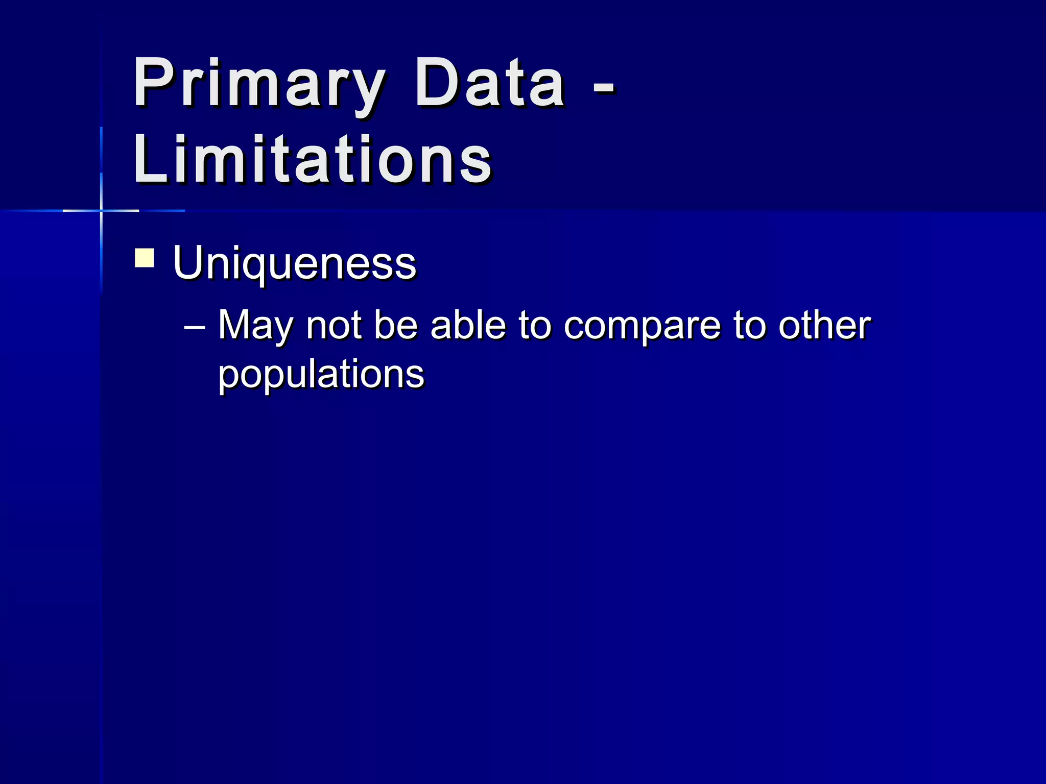 Primary Data -Primary Data -
LimitationsLimitations
 UniquenessUniqueness
– May not be able to compare to otherMay not be able to compare to other
populationspopulations
 
