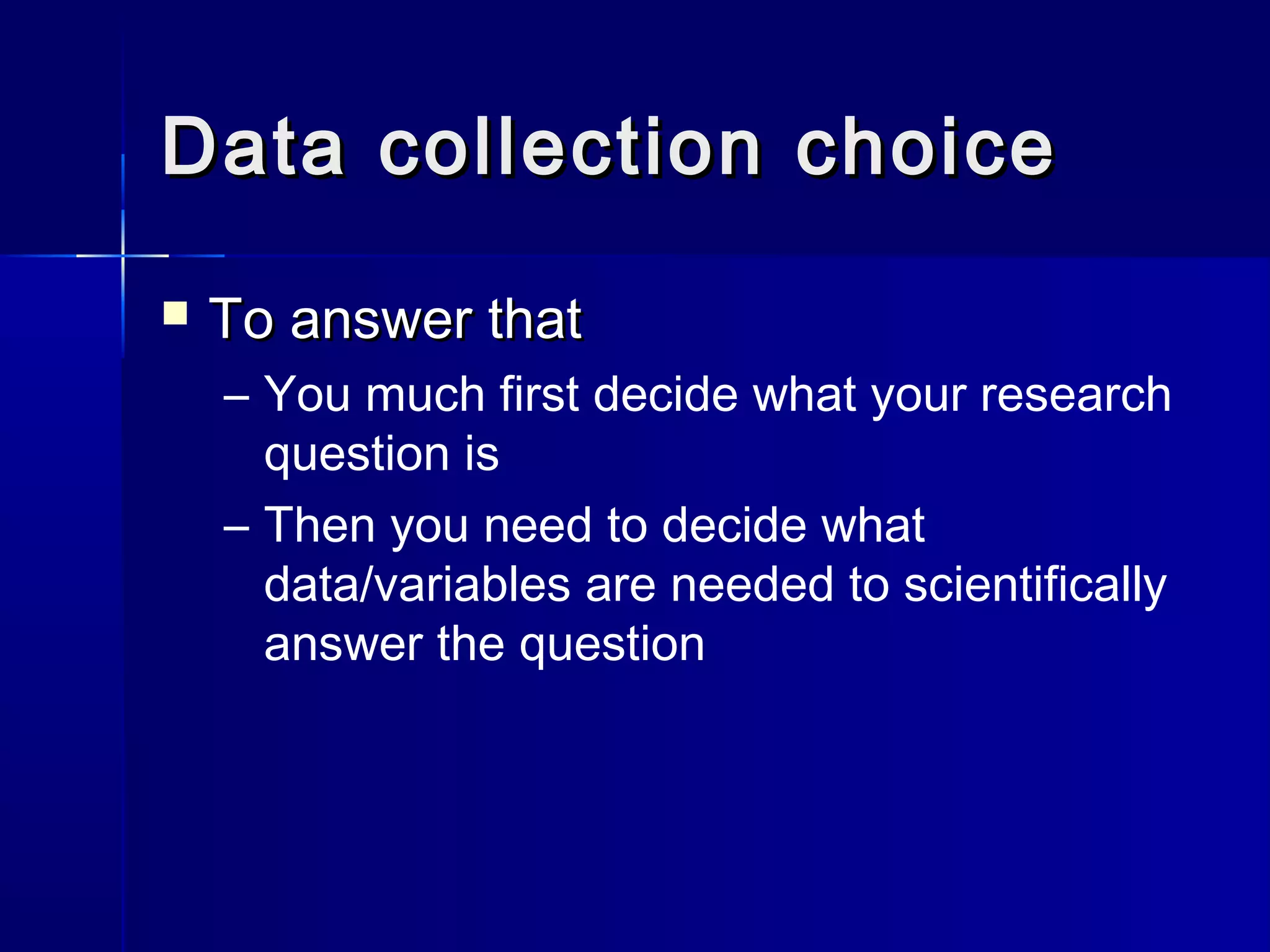 Data collection choiceData collection choice
 To answer thatTo answer that
– You much first decide what your research
question is
– Then you need to decide what
data/variables are needed to scientifically
answer the question
 