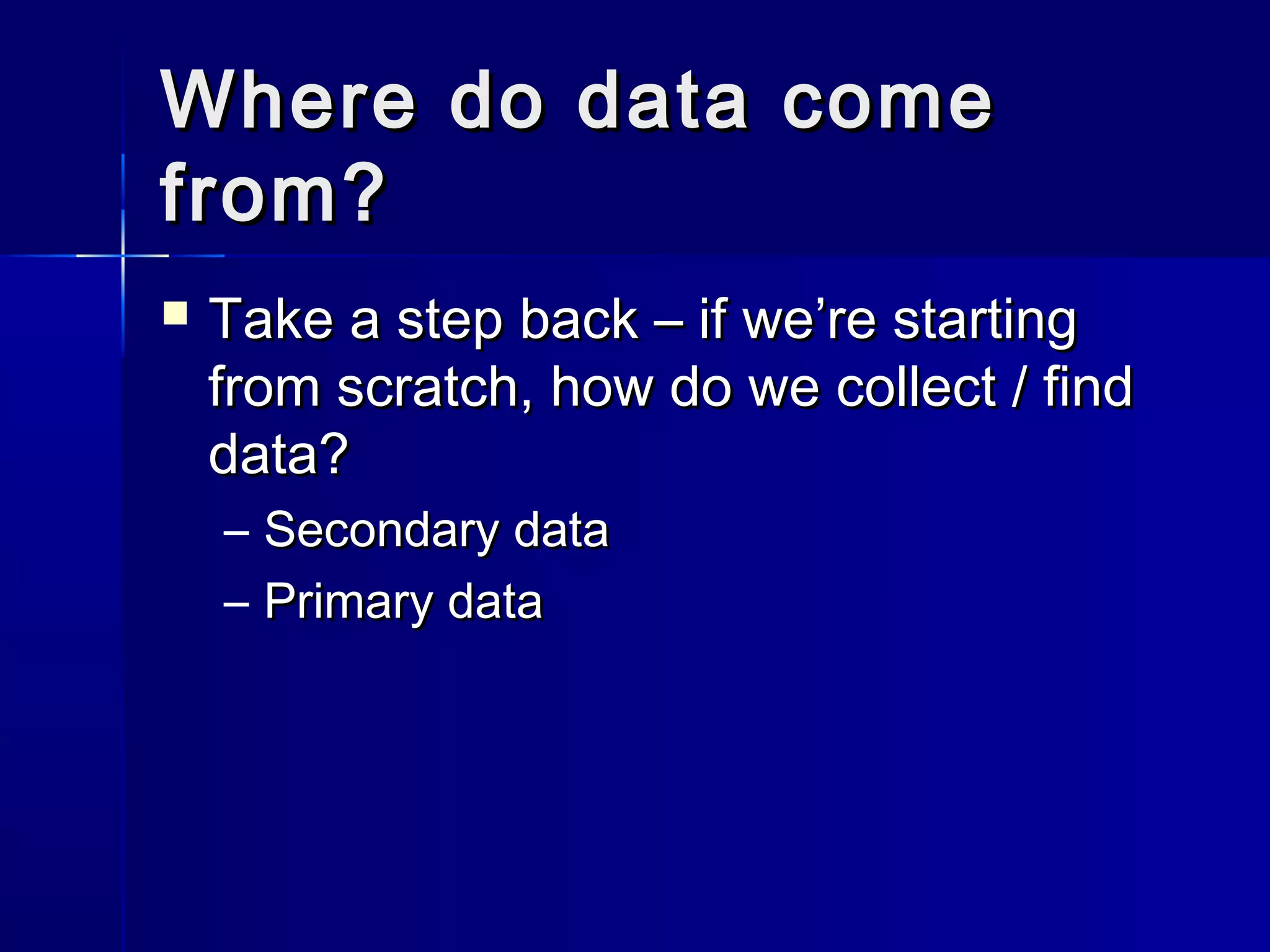 Where do data comeWhere do data come
from?from?
 Take a step back – if we’re startingTake a step back – if we’re starting
from scratch, how do we collect / findfrom scratch, how do we collect / find
data?data?
– Secondary dataSecondary data
– Primary dataPrimary data
 