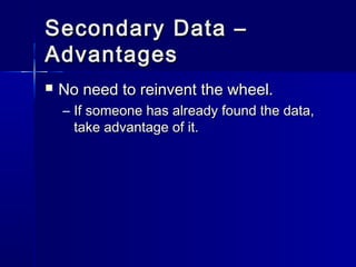 Secondary Data –Secondary Data –
AdvantagesAdvantages
 No need to reinvent the wheel.No need to reinvent the wheel.
– If someone has already found the data,If someone has already found the data,
take advantage of it.take advantage of it.
 