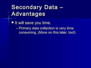 Secondary Data –Secondary Data –
AdvantagesAdvantages
 It will save you time.It will save you time.
– Primary data collection is very timePrimary data collection is very time
consuming. (More on this later, too!)consuming. (More on this later, too!)
 