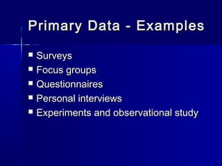 Primary Data - ExamplesPrimary Data - Examples
 SurveysSurveys
 Focus groupsFocus groups
 QuestionnairesQuestionnaires
 Personal interviewsPersonal interviews
 Experiments and observational studyExperiments and observational study
 