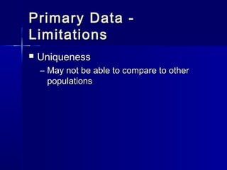 Primary Data -Primary Data -
LimitationsLimitations
 UniquenessUniqueness
– May not be able to compare to otherMay not be able to compare to other
populationspopulations
 