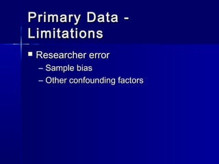 Primary Data -Primary Data -
LimitationsLimitations
 Researcher errorResearcher error
– Sample biasSample bias
– Other confounding factorsOther confounding factors
 
