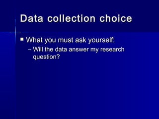 Data collection choiceData collection choice
 What you must ask yourself:What you must ask yourself:
– Will the data answer my researchWill the data answer my research
question?question?
 