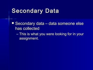 Secondary DataSecondary Data
 Secondary data – data someone elseSecondary data – data someone else
has collectedhas collected
– This is what you were looking for in yourThis is what you were looking for in your
assignment.assignment.
 