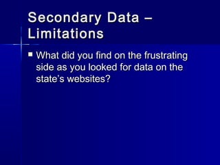 Secondary Data –Secondary Data –
LimitationsLimitations
 What did you find on the frustratingWhat did you find on the frustrating
side as you looked for data on theside as you looked for data on the
state’s websites?state’s websites?
 