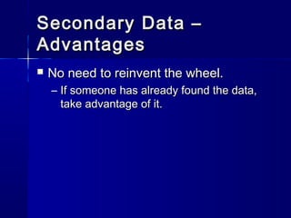 Secondary Data –Secondary Data –
AdvantagesAdvantages
 No need to reinvent the wheel.No need to reinvent the wheel.
– If someone has already found the data,If someone has already found the data,
take advantage of it.take advantage of it.
 