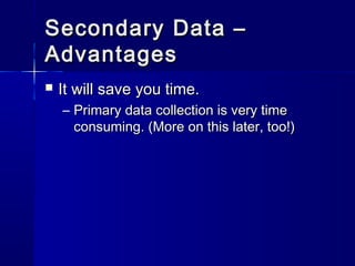 Secondary Data –Secondary Data –
AdvantagesAdvantages
 It will save you time.It will save you time.
– Primary data collection is very timePrimary data collection is very time
consuming. (More on this later, too!)consuming. (More on this later, too!)
 