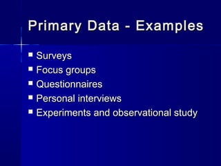 Primary Data - ExamplesPrimary Data - Examples
 SurveysSurveys
 Focus groupsFocus groups
 QuestionnairesQuestionnaires
 Personal interviewsPersonal interviews
 Experiments and observational studyExperiments and observational study
 