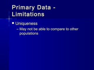 Primary Data -Primary Data -
LimitationsLimitations
 UniquenessUniqueness
– May not be able to compare to otherMay not be able to compare to other
populationspopulations
 