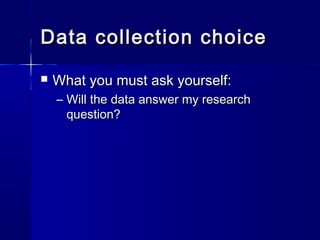 Data collection choiceData collection choice
 What you must ask yourself:What you must ask yourself:
– Will the data answer my researchWill the data answer my research
question?question?
 