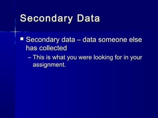 Secondary DataSecondary Data
 Secondary data – data someone elseSecondary data – data someone else
has collectedhas collected
– This is what you were looking for in yourThis is what you were looking for in your
assignment.assignment.
 