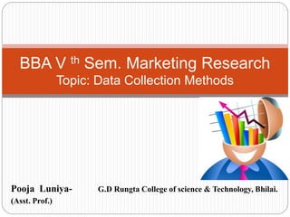 Pooja Luniya- G.D Rungta College of science & Technology, Bhilai.
(Asst. Prof.)
BBA V th Sem. Marketing Research
Topic: Data Collection Methods
 