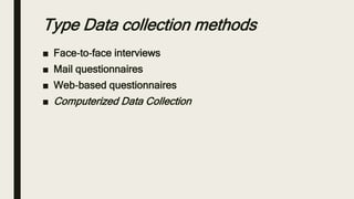 Type Data collection methods
■ Face‐to‐face interviews
■ Mail questionnaires
■ Web‐based questionnaires
■ Computerized Data Collection
 