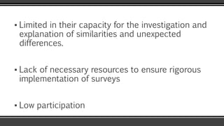 ▪ Limited in their capacity for the investigation and
explanation of similarities and unexpected
differences.
▪ Lack of necessary resources to ensure rigorous
implementation of surveys
▪ Low participation
 