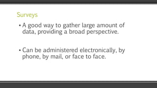 Surveys
▪ A good way to gather large amount of
data, providing a broad perspective.
▪ Can be administered electronically, by
phone, by mail, or face to face.
 
