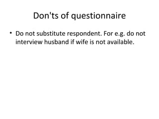 Don'ts of questionnaire Do not substitute respondent. For e.g. do not interview husband if wife is not available. 