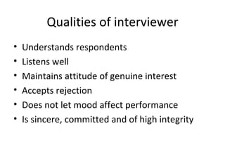 Qualities of interviewer Understands respondents Listens well Maintains attitude of genuine interest Accepts rejection Does not let mood affect performance Is sincere, committed and of high integrity 