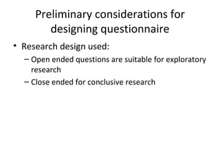 Preliminary considerations for designing questionnaire Research design used: Open ended questions are suitable for exploratory research  Close ended for conclusive research 