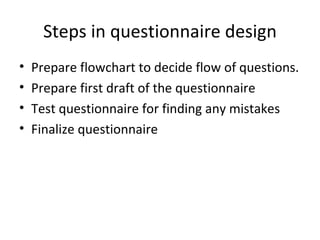 Steps in questionnaire design Prepare flowchart to decide flow of questions. Prepare first draft of the questionnaire Test questionnaire for finding any mistakes Finalize questionnaire 