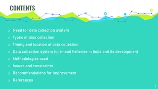 2
o Need for data collection system
o Types of data collection
o Timing and location of data collection
o Data collection system for inland fisheries in India and its development
o Methodologies used
o Issues and constraints
o Recommendations for improvement
o References
 