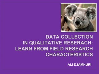 DATA COLLECTION 
IN QUALITATIVE RESERACH: 
LEARN FROM FIELD RESEARCH 
CHARACTERISTICS 
ALI DJAMHURI 
 