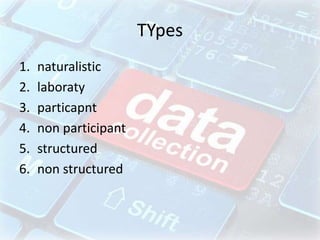 TYpes
1. naturalistic
2. laboraty
3. particapnt
4. non participant
5. structured
6. non structured
 