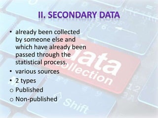 • already been collected
by someone else and
which have already been
passed through the
statistical process.
• various sources
• 2 types
o Published
o Non-published
 