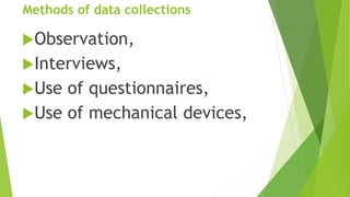 Methods of data collections
Observation,
Interviews,
Use of questionnaires,
Use of mechanical devices,
 