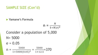 SAMPLE SIZE (Con’d)
 Yamane’s Formula
n =
𝑵
𝟏+𝑵(𝒆)𝟐
Consider a population of 5,000
N= 5000
e = 0.05
n =
5000
1+5000(0.05)2 =
5000
1+12.5
=370
 
