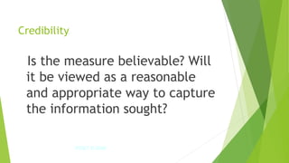 Credibility
Is the measure believable? Will
it be viewed as a reasonable
and appropriate way to capture
the information sought?
IPDET © 2009 41
 