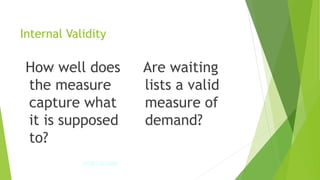 Internal Validity
How well does
the measure
capture what
it is supposed
to?
Are waiting
lists a valid
measure of
demand?
IPDET © 2009 42
 