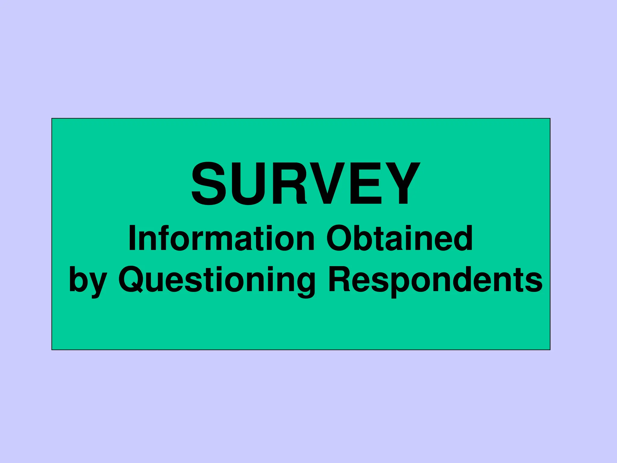 SURVEY
Information Obtained
by Questioning Respondents
 