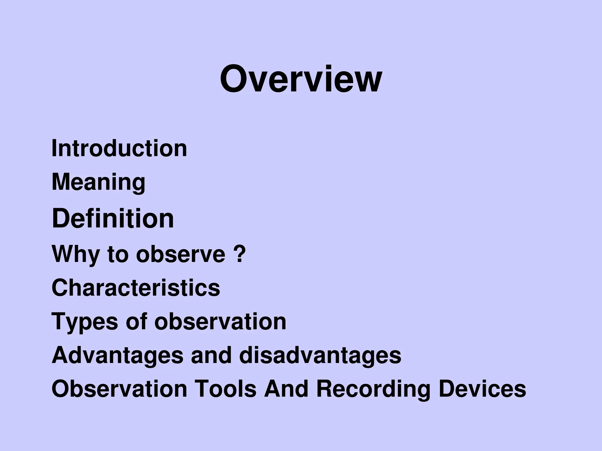Overview
Introduction
Meaning
Definition
Why to observe ?
Characteristics
Types of observation
Advantages and disadvantages
Observation Tools And Recording Devices
 