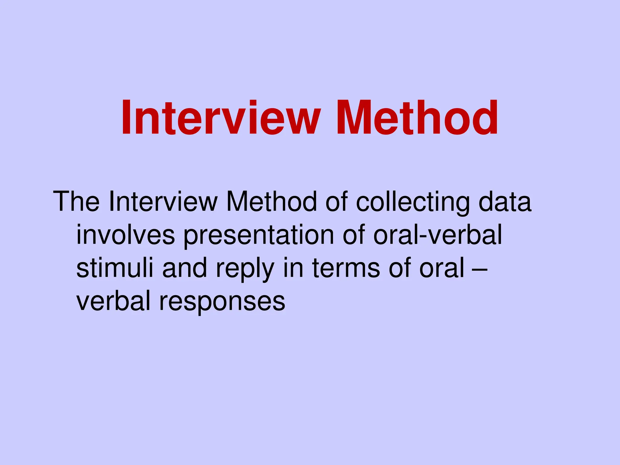 Interview Method
The Interview Method of collecting data
involves presentation of oral-verbal
stimuli and reply in terms of oral –
verbal responses
 