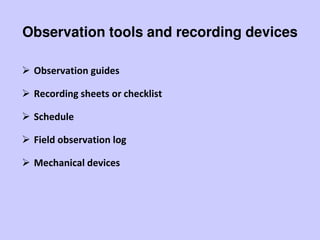 Observation tools and recording devices
 Observation guides
 Recording sheets or checklist
 Schedule
 Field observation log
 Mechanical devices
 