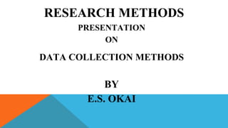 RESEARCH METHODS
PRESENTATION
ON
DATA COLLECTION METHODS
BY
E.S. OKAI
 