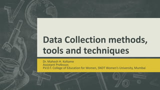 Data Collection methods,
tools and techniques
Dr. Mahesh H. Koltame
Assistant Professor,
P.V.D.T. College of Education for Women, SNDT Women’s University, Mumbai
 