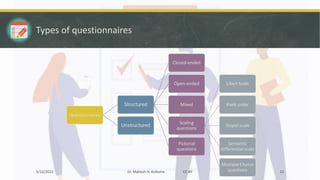 Types of questionnaires
Questionnaires
Structured
Closed-ended
Open-ended
Mixed
Scaling
questions
Likert Scale
Rank order
Stapel scale
Semantic
differential scale
Multiple Choice
questions
Pictorial
questions
Unstructured
5/22/2022 Dr. Mahesh H. Koltame CC-BY 22
 